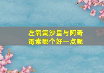 左氧氟沙星与阿奇霉素哪个好一点呢