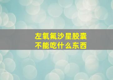 左氧氟沙星胶囊不能吃什么东西