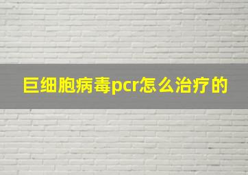 巨细胞病毒pcr怎么治疗的