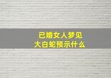 已婚女人梦见大白蛇预示什么