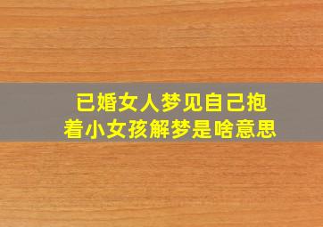 已婚女人梦见自己抱着小女孩解梦是啥意思