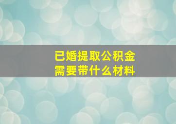 已婚提取公积金需要带什么材料