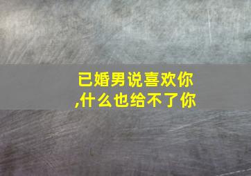 已婚男说喜欢你,什么也给不了你