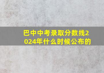 巴中中考录取分数线2024年什么时候公布的