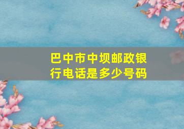 巴中市中坝邮政银行电话是多少号码