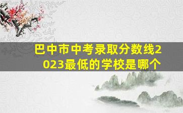 巴中市中考录取分数线2023最低的学校是哪个