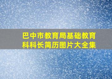 巴中市教育局基础教育科科长简历图片大全集