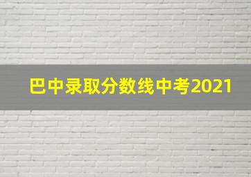 巴中录取分数线中考2021