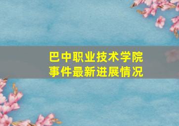 巴中职业技术学院事件最新进展情况