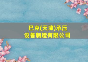 巴克(天津)承压设备制造有限公司