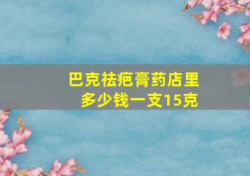 巴克祛疤膏药店里多少钱一支15克