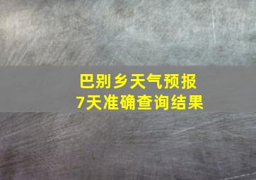 巴别乡天气预报7天准确查询结果