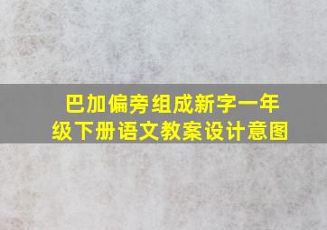 巴加偏旁组成新字一年级下册语文教案设计意图