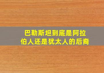 巴勒斯坦到底是阿拉伯人还是犹太人的后裔