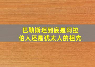 巴勒斯坦到底是阿拉伯人还是犹太人的祖先