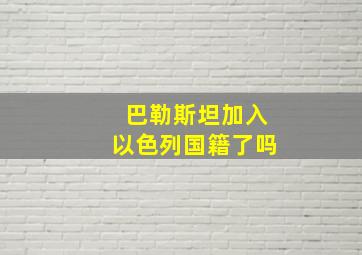 巴勒斯坦加入以色列国籍了吗