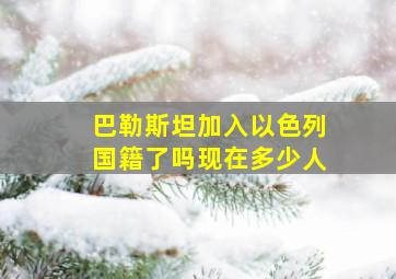 巴勒斯坦加入以色列国籍了吗现在多少人