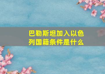 巴勒斯坦加入以色列国籍条件是什么