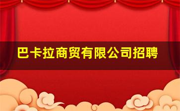 巴卡拉商贸有限公司招聘