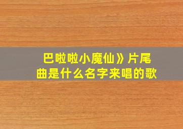 巴啦啦小魔仙》片尾曲是什么名字来唱的歌