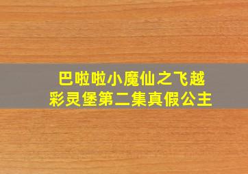 巴啦啦小魔仙之飞越彩灵堡第二集真假公主