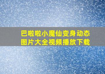 巴啦啦小魔仙变身动态图片大全视频播放下载