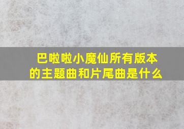 巴啦啦小魔仙所有版本的主题曲和片尾曲是什么