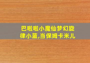 巴啦啦小魔仙梦幻旋律小蓝,当保姆卡米儿