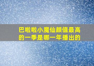 巴啦啦小魔仙颜值最高的一季是哪一年播出的