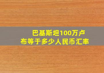 巴基斯坦100万卢布等于多少人民币汇率