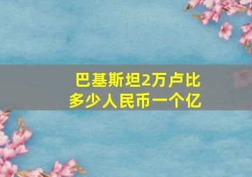 巴基斯坦2万卢比多少人民币一个亿