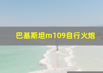 巴基斯坦m109自行火炮