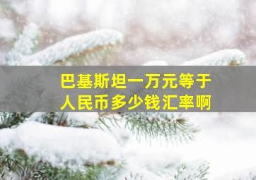 巴基斯坦一万元等于人民币多少钱汇率啊