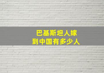 巴基斯坦人嫁到中国有多少人