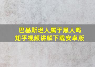 巴基斯坦人属于黑人吗知乎视频讲解下载安卓版