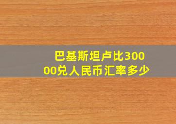 巴基斯坦卢比30000兑人民币汇率多少