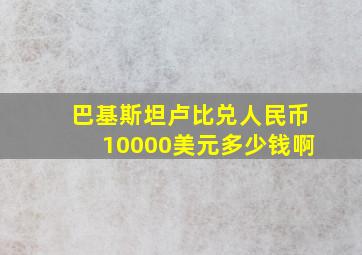 巴基斯坦卢比兑人民币10000美元多少钱啊