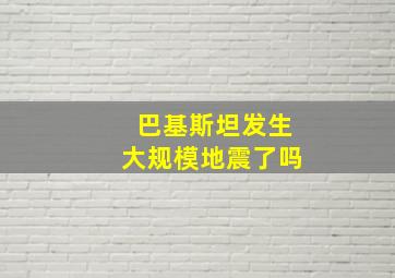 巴基斯坦发生大规模地震了吗