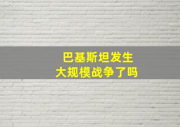 巴基斯坦发生大规模战争了吗