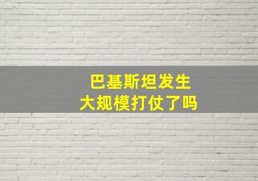 巴基斯坦发生大规模打仗了吗