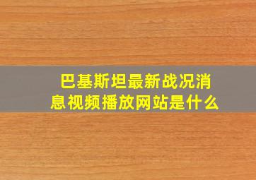 巴基斯坦最新战况消息视频播放网站是什么