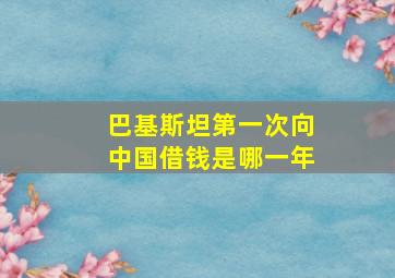 巴基斯坦第一次向中国借钱是哪一年