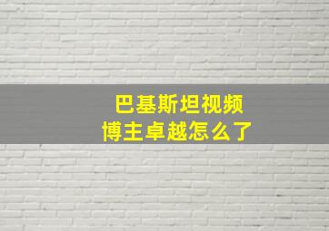 巴基斯坦视频博主卓越怎么了