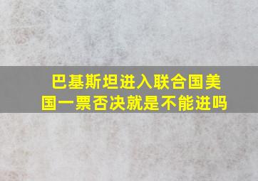 巴基斯坦进入联合国美国一票否决就是不能进吗