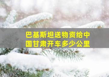 巴基斯坦送物资给中国甘肃开车多少公里