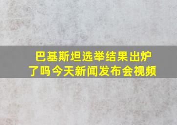 巴基斯坦选举结果出炉了吗今天新闻发布会视频