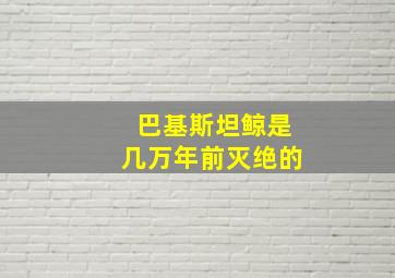 巴基斯坦鲸是几万年前灭绝的