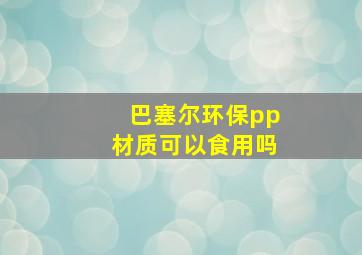 巴塞尔环保pp材质可以食用吗