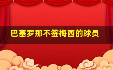 巴塞罗那不签梅西的球员