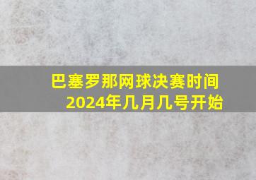 巴塞罗那网球决赛时间2024年几月几号开始